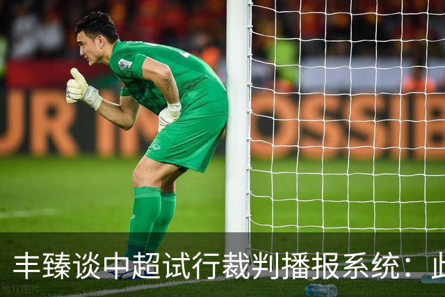 丰臻谈中超试行裁判播报系统：此举能进一步树立裁判组的权威