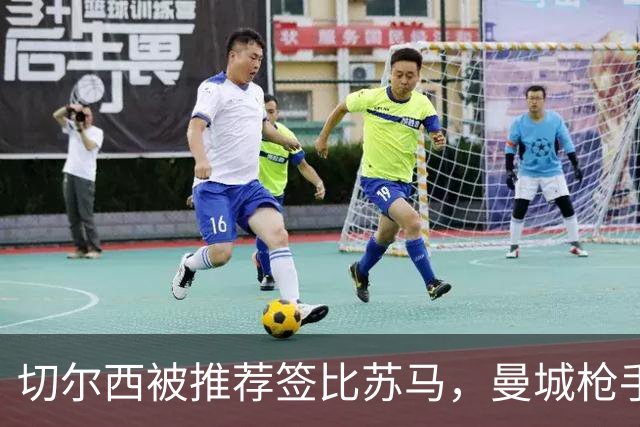 切尔西被推荐签比苏马，曼城枪手抢人忙