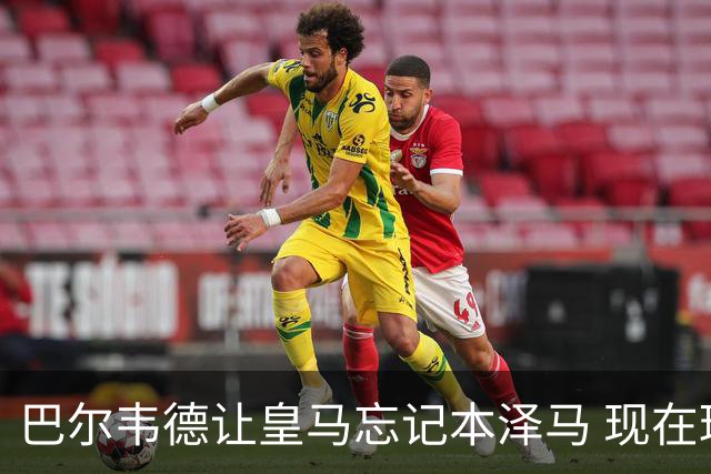 巴尔韦德让皇马忘记本泽马 现在球队是他+另外10人