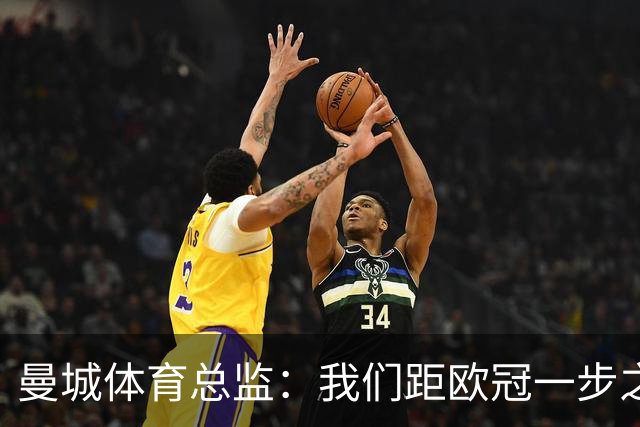 曼城体育总监：我们距欧冠一步之遥 想重返决赛