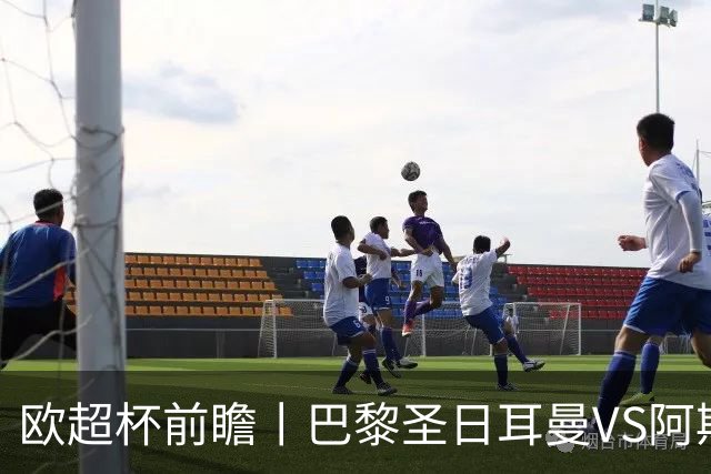 欧超杯前瞻丨巴黎圣日耳曼VS阿斯顿维拉：大巴黎欧冠三连？检验下