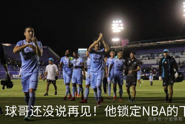球哥还没说再见！他锁定NBA的下一次大赛