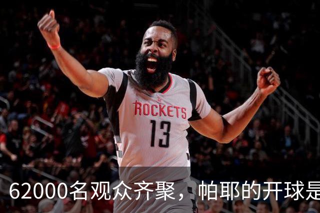 62000名观众齐聚，帕耶的开球是比赛的超级前奏！