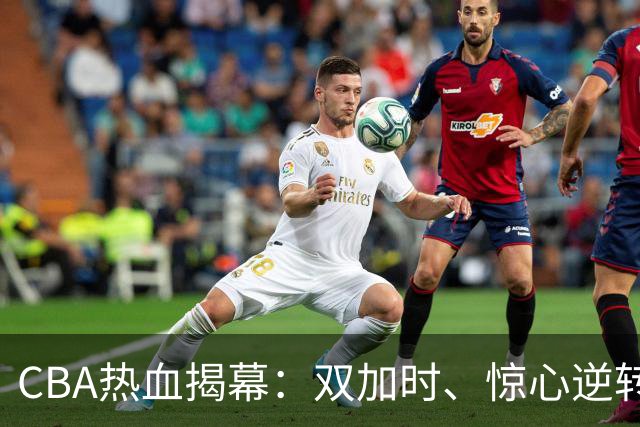 CBA热血揭幕：双加时、惊心逆转和久违胜利的疯狂夜晚！