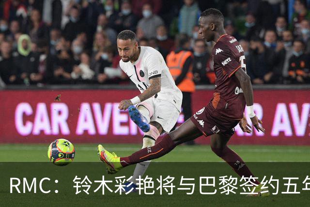 RMC：铃木彩艳将与巴黎签约五年，这笔交易具有商业价值